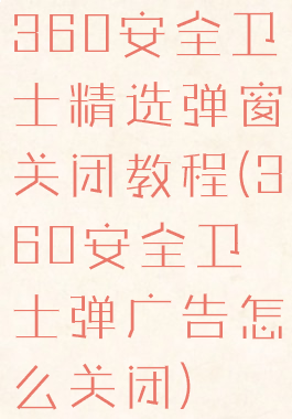 360安全卫士精选弹窗关闭教程(360安全卫士弹广告怎么关闭)