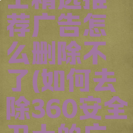360安全卫士精选推荐广告怎么删除不了(如何去除360安全卫士的广告弹窗)
