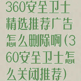 360安全卫士精选推荐广告怎么删除啊(360安全卫士怎么关闭推荐)