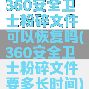 360安全卫士粉碎文件可以恢复吗(360安全卫士粉碎文件要多长时间)