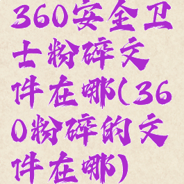 360安全卫士粉碎文件在哪(360粉碎的文件在哪)