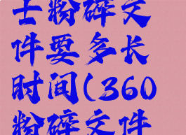 360安全卫士粉碎文件要多长时间(360粉碎文件安全吗)