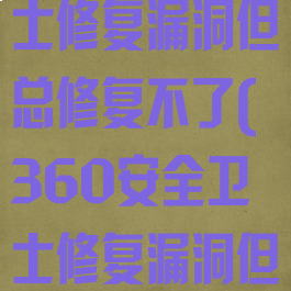 360安全卫士修复漏洞但总修复不了(360安全卫士修复漏洞但总修复不了)