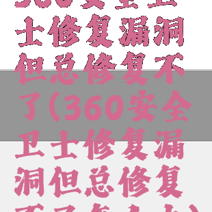 360安全卫士修复漏洞但总修复不了(360安全卫士修复漏洞但总修复不了怎么办)