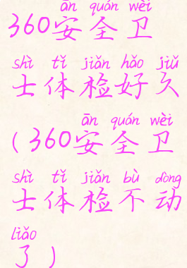 360安全卫士体检好久(360安全卫士体检不动了)