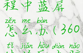 360安全卫士体检过程中蓝屏怎么办(360体检后电脑启动不起来了)