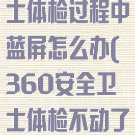 360安全卫士体检过程中蓝屏怎么办(360安全卫士体检不动了)