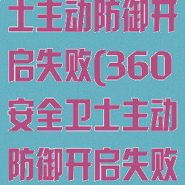 360安全卫士主动防御开启失败(360安全卫士主动防御开启失败怎么回事)