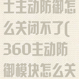 360安全卫士主动防御怎么关闭不了(360主动防御模块怎么关不了)