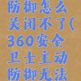 360安全卫士主动防御怎么关闭不了(360安全卫士主动防御无法打开怎么处理)