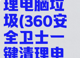 360安全卫士一键清理电脑垃圾(360安全卫士一键清理电脑垃圾文件)