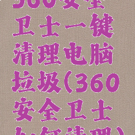 360安全卫士一键清理电脑垃圾(360安全卫士如何清理)