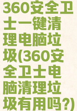 360安全卫士一键清理电脑垃圾(360安全卫士电脑清理垃圾有用吗?)