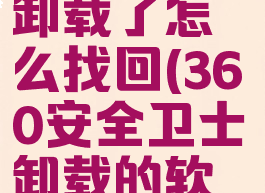 360安全卫士不小心卸载了怎么找回(360安全卫士卸载的软件怎么找回)