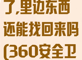 360安全卫士不小心删除了,里边东西还能找回来吗(360安全卫士删不干净怎么办)