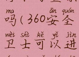 360安全卫士可以进行木马查杀吗(360安全卫士可以进行木马查杀吗是真的吗)