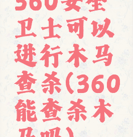 360安全卫士可以进行木马查杀(360能查杀木马吗)