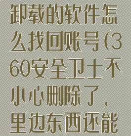 360安全卫士卸载的软件怎么找回账号(360安全卫士不小心删除了,里边东西还能找回来吗)