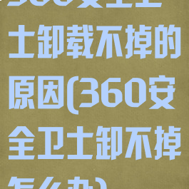360安全卫士卸载不掉的原因(360安全卫士卸不掉怎么办)