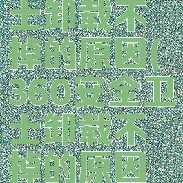 360安全卫士卸载不掉的原因(360安全卫士卸载不掉的原因是什么)