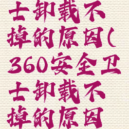 360安全卫士卸载不掉的原因(360安全卫士卸载不掉的原因有哪些)