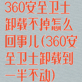 360安全卫士卸载不掉怎么回事儿(360安全卫士卸载到一半不动)