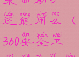 360安全卫士卸载以后桌面助手还能用么(360安全卫士卸载以后桌面助手还能用么)