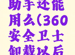 360安全卫士卸载以后桌面助手还能用么(360安全卫士卸载以后桌面助手还能用么嘛)