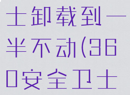 360安全卫士卸载到一半不动(360安全卫士卸载之后)