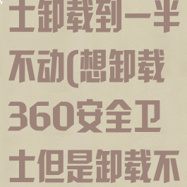 360安全卫士卸载到一半不动(想卸载360安全卫士但是卸载不了)