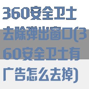 360安全卫士去除弹出窗口(360安全卫士有广告怎么去掉)