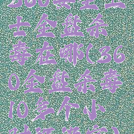 360安全卫士全盘杀毒在哪(360全盘杀毒10多个小时还没完)