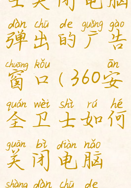 360安全卫士关闭电脑弹出的广告窗口(360安全卫士如何关闭电脑上弹出的广告)