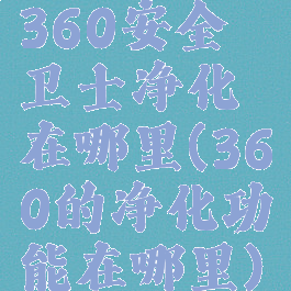 360安全卫士净化在哪里(360的净化功能在哪里)