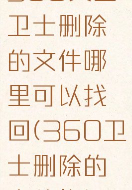 360安全卫士删除的文件哪里可以找回(360卫士删除的文件恢复)