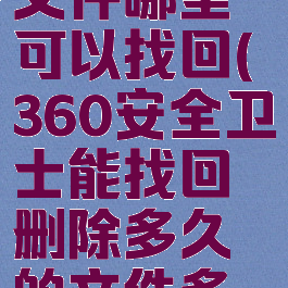 360安全卫士删除的文件哪里可以找回(360安全卫士能找回删除多久的文件多久误删的文件)