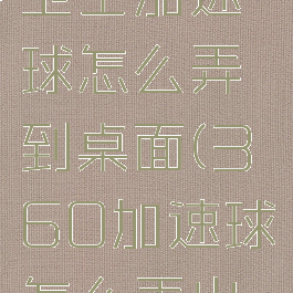 360安全卫士加速球怎么弄到桌面(360加速球怎么弄出来)