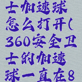 360安全卫士加速球怎么打开(360安全卫士的加速球一直在80以上)