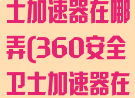 360安全卫士加速器在哪弄(360安全卫士加速器在哪弄的)