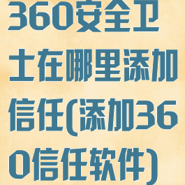 360安全卫士在哪里添加信任(添加360信任软件)