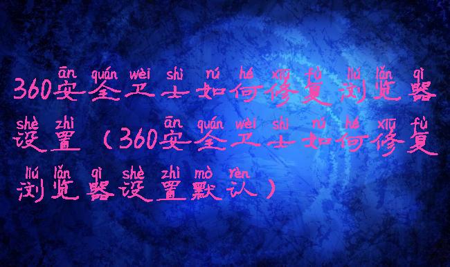 360安全卫士如何修复浏览器设置(360安全卫士如何修复浏览器设置默认)