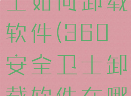 360安全卫士如何卸载软件(360安全卫士卸载软件在哪里)