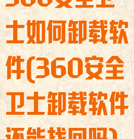 360安全卫士如何卸载软件(360安全卫士卸载软件还能找回吗)