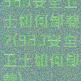 360安全卫士如何卸载?(360安全卫士如何卸载)