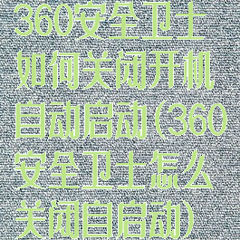 360安全卫士如何关闭开机自动启动(360安全卫士怎么关闭自启动)