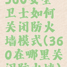 360安全卫士如何关闭防火墙模式(360在哪里关闭防火墙)