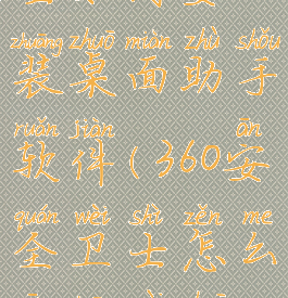 360安全卫士如何安装桌面助手软件(360安全卫士怎么安装在桌面)