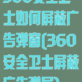 360安全卫士如何屏蔽广告弹窗(360安全卫士屏蔽广告弹屏)