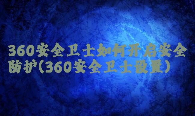 360安全卫士如何开启安全防护(360安全卫士设置)