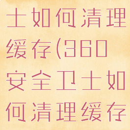 360安全卫士如何清理缓存(360安全卫士如何清理缓存文件)